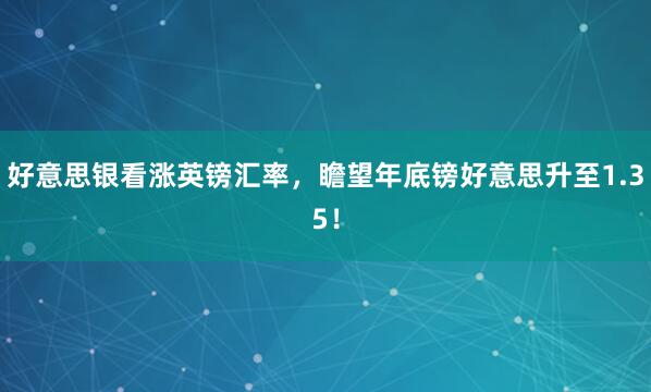 好意思银看涨英镑汇率，瞻望年底镑好意思升至1.35！