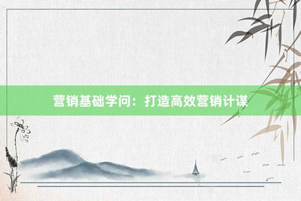 营销基础学问：打造高效营销计谋